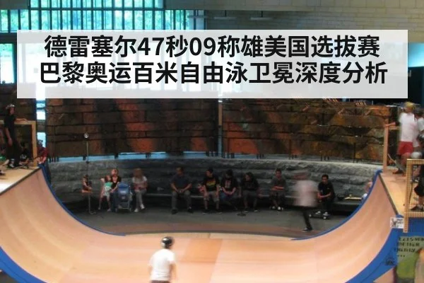 德雷塞尔47秒09称雄美国选拔赛 巴黎奥运百米自由泳卫冕深度分析