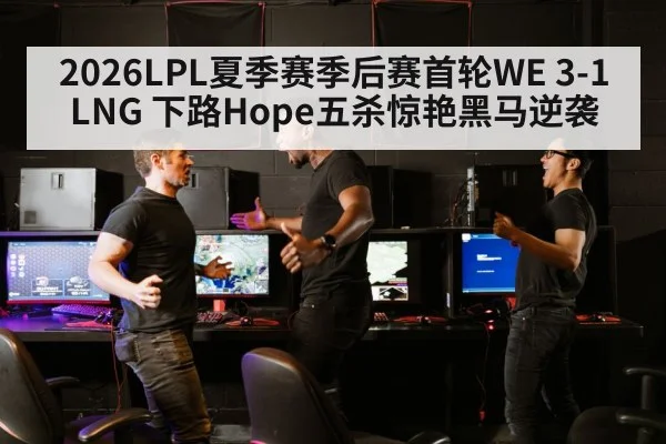 2026LPL夏季赛季后赛首轮WE 3-1 LNG 下路Hope五杀惊艳黑马逆袭