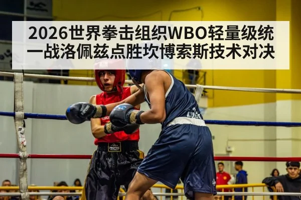 2026世界拳击组织WBO轻量级统一战洛佩兹点胜坎博索斯技术对决