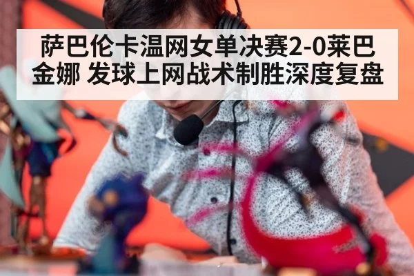 萨巴伦卡温网女单决赛2-0莱巴金娜 发球上网战术制胜深度复盘
