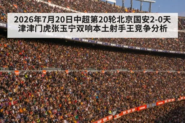 2026年7月20日中超第20轮北京国安2-0天津津门虎张玉宁双响本土射手王竞争分析