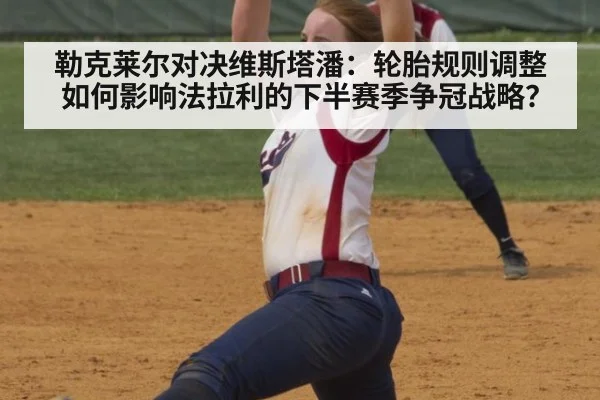 勒克莱尔对决维斯塔潘:轮胎规则调整如何影响法拉利的下半赛季争冠战略?